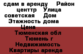 сдам в аренду  › Район ­ центтр › Улица ­ советская  › Дом ­ 55/1 › Этажность дома ­ 7 › Цена ­ 14 500 - Тюменская обл., Тюмень г. Недвижимость » Квартиры аренда   . Тюменская обл.,Тюмень г.